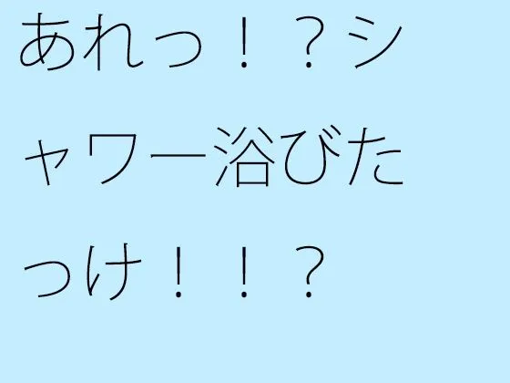 あれっ！？シャワー浴びたっけ！！？